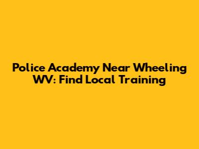 Police Academy Near Wheeling WV: Find Local Training