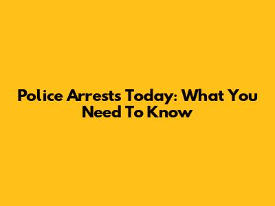 Police Arrests Today: What You Need To Know