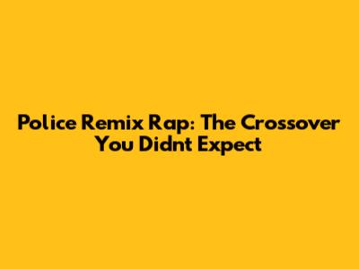 Police Remix Rap: The Crossover You Didn't Expect
