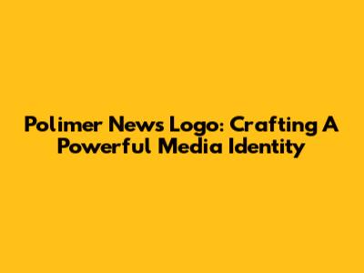 Polimer News Logo: Crafting A Powerful Media Identity