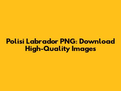 Polisi Labrador PNG: Download High-Quality Images