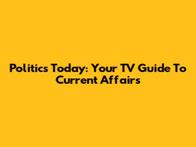 Politics Today: Your TV Guide To Current Affairs