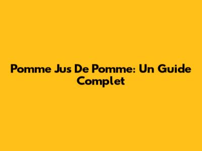 Pomme Jus De Pomme: Un Guide Complet