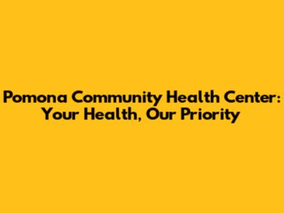 Pomona Community Health Center: Your Health, Our Priority