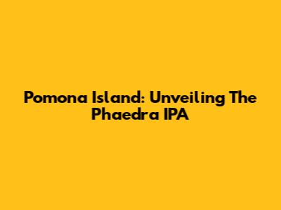 Pomona Island: Unveiling The Phaedra IPA