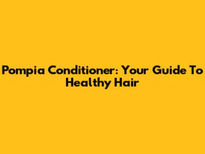 Pompia Conditioner: Your Guide To Healthy Hair