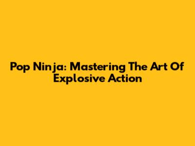 Pop Ninja: Mastering The Art Of Explosive Action