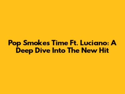 Pop Smoke's 'Time' Ft. Luciano: A Deep Dive Into The New Hit