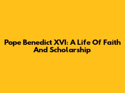 Pope Benedict XVI: A Life Of Faith And Scholarship