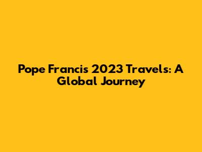 Pope Francis' 2023 Travels: A Global Journey