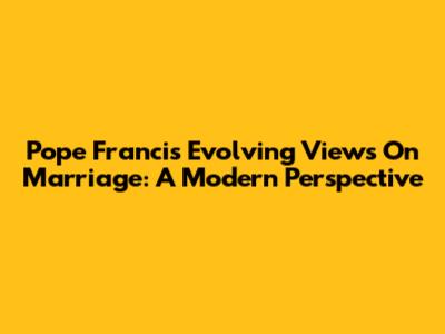 Pope Francis' Evolving Views On Marriage: A Modern Perspective