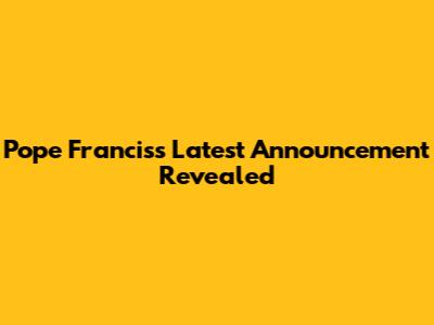 Pope Francis's Latest Announcement Revealed