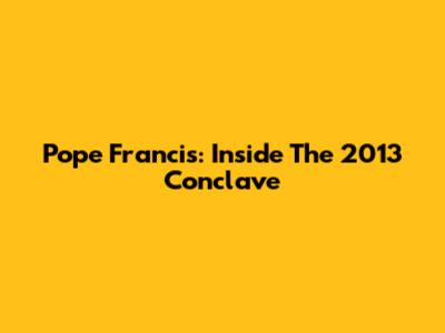 Pope Francis: Inside The 2013 Conclave