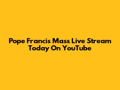 Pope Francis Mass Live Stream Today On YouTube