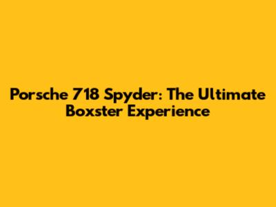Porsche 718 Spyder: The Ultimate Boxster Experience