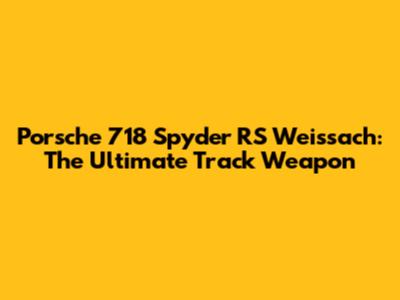 Porsche 718 Spyder RS Weissach: The Ultimate Track Weapon