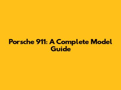 Porsche 911: A Complete Model Guide