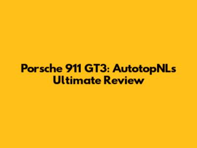 Porsche 911 GT3: AutotopNL's Ultimate Review