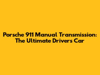 Porsche 911 Manual Transmission: The Ultimate Driver's Car