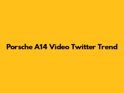 Porsche A14 Video Twitter Trend
