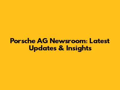 Porsche AG Newsroom: Latest Updates & Insights