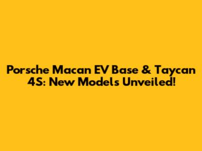 Porsche Macan EV Base & Taycan 4S: New Models Unveiled!