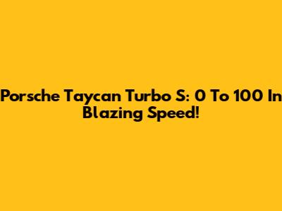 Porsche Taycan Turbo S: 0 To 100 In Blazing Speed!