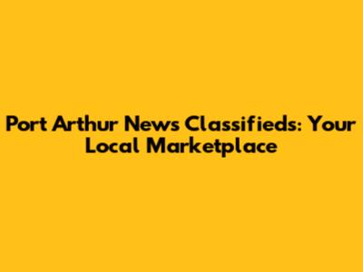 Port Arthur News Classifieds: Your Local Marketplace