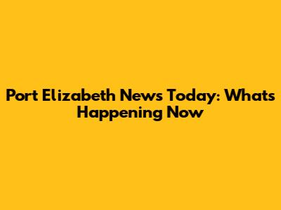 Port Elizabeth News Today: What's Happening Now