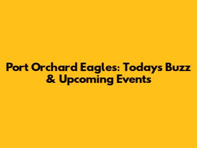 Port Orchard Eagles: Today's Buzz & Upcoming Events
