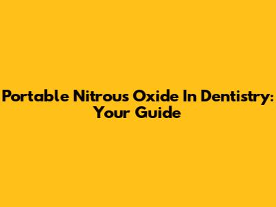 Portable Nitrous Oxide In Dentistry: Your Guide