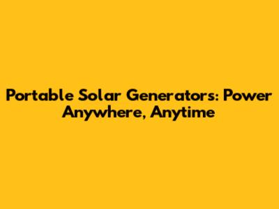 Portable Solar Generators: Power Anywhere, Anytime