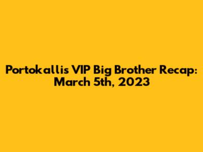 Portokalli's VIP Big Brother Recap: March 5th, 2023