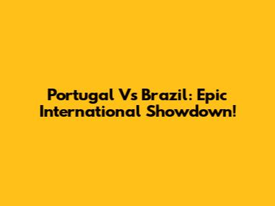 Portugal Vs Brazil: Epic International Showdown!