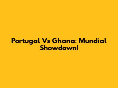 Portugal Vs Ghana: Mundial Showdown!