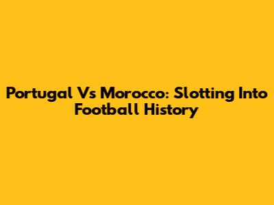 Portugal Vs Morocco: Slotting Into Football History