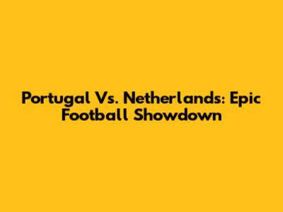Portugal Vs. Netherlands: Epic Football Showdown