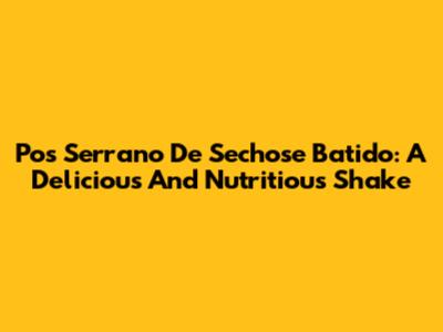 Pos Serrano De Sechose Batido: A Delicious And Nutritious Shake