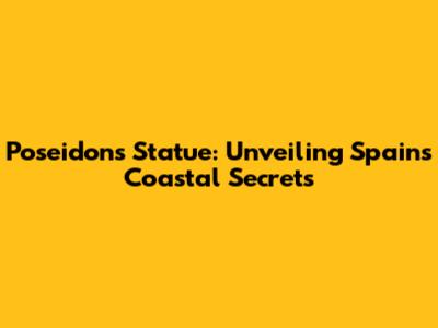 Poseidon's Statue: Unveiling Spain's Coastal Secrets