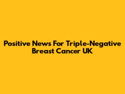 Positive News For Triple-Negative Breast Cancer UK