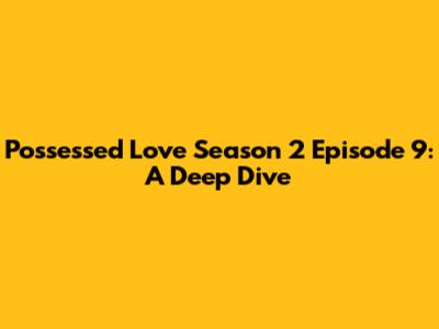 Possessed Love Season 2 Episode 9: A Deep Dive