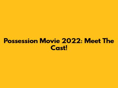 Possession Movie 2022: Meet The Cast!