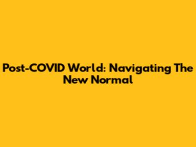 Post-COVID World: Navigating The New Normal