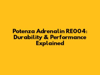 Potenza Adrenalin RE004: Durability & Performance Explained