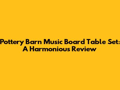Pottery Barn Music Board Table Set: A Harmonious Review