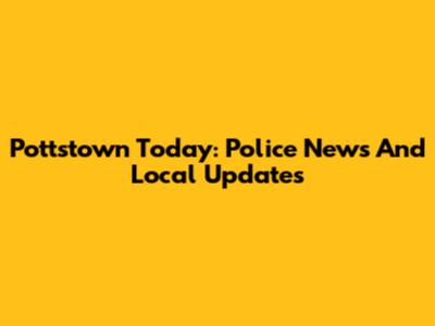 Pottstown Today: Police News And Local Updates