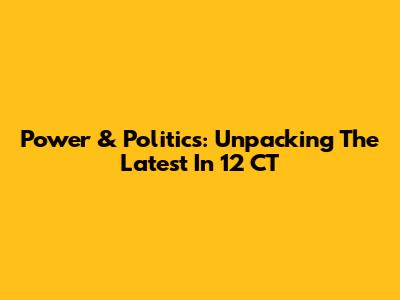 Power & Politics: Unpacking The Latest In 12 CT