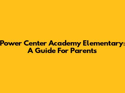 Power Center Academy Elementary: A Guide For Parents