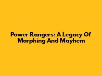 Power Rangers: A Legacy Of Morphing And Mayhem