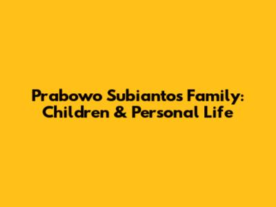 Prabowo Subianto's Family: Children & Personal Life
